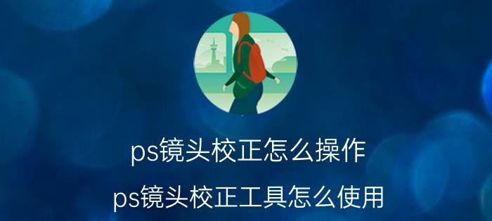 ps镜头校正怎么操作 ps镜头校正工具怎么使用？